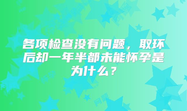 各项检查没有问题,取环后却一年半都未能怀孕是为什么?