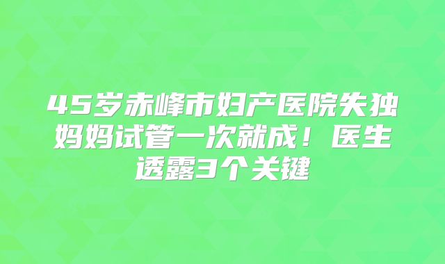 45岁赤峰市妇产医院失独妈妈试管一次就成！医生透露3个关键