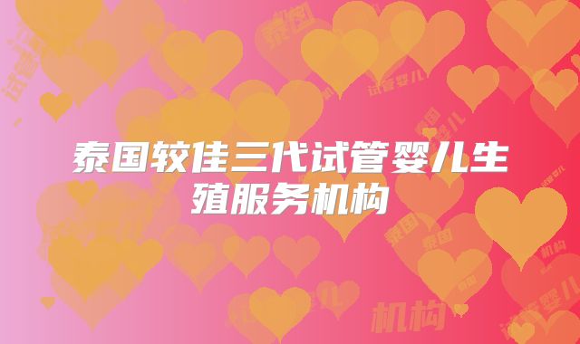 泰国较佳三代试管婴儿生殖服务机构