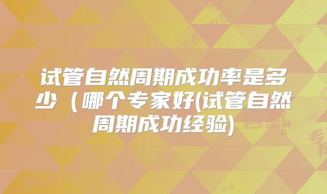 试管自然周期成功率是多少(哪个专家好(试管自然周期成功经验)