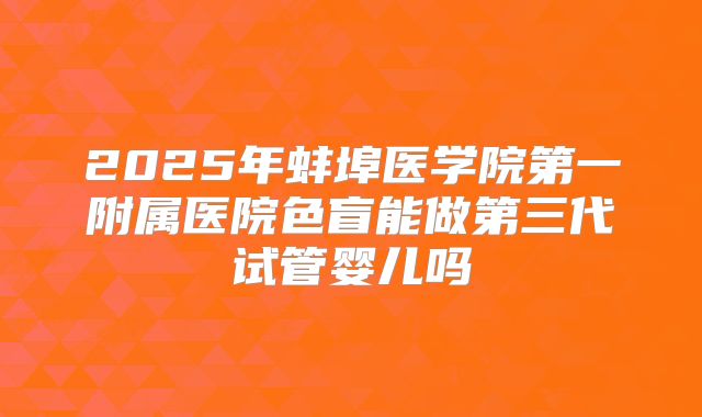 2025年蚌埠医学院第一附属医院色盲能做第三代试管婴儿吗