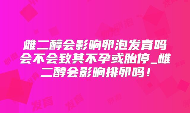 雌二醇会影响卵泡发育吗会不会致其不孕或胎停_雌二醇会影响排卵吗！