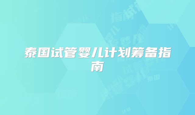 泰国试管婴儿计划筹备指南