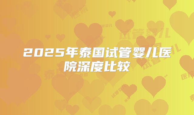 2025年泰国试管婴儿医院深度比较