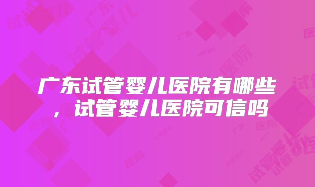 广东试管婴儿医院有哪些，试管婴儿医院可信吗