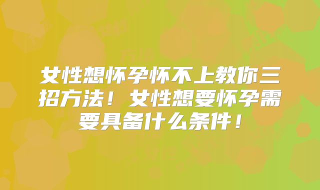 女性想怀孕怀不上教你三招方法!女性想要怀孕需要具备什么条件!