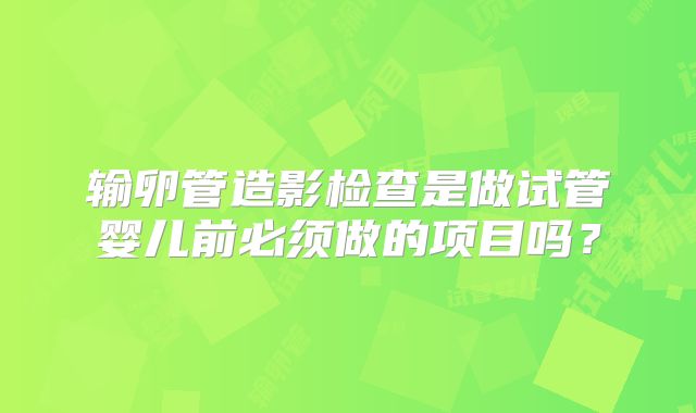 输卵管造影检查是做试管婴儿前必须做的项目吗？