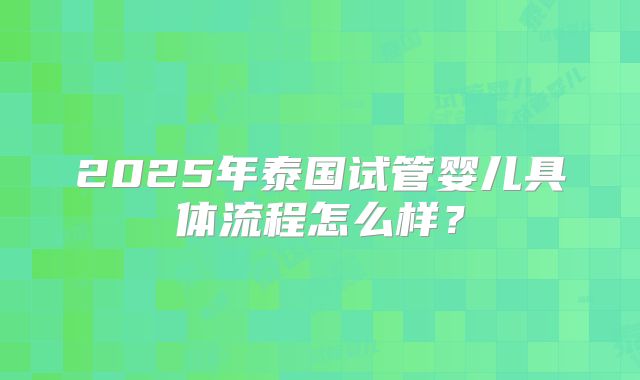 2025年泰国试管婴儿具体流程怎么样？