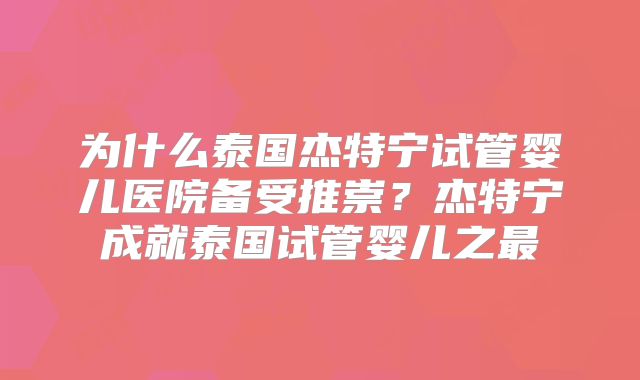 为什么泰国杰特宁试管婴儿医院备受推崇？杰特宁成就泰国试管婴儿之最