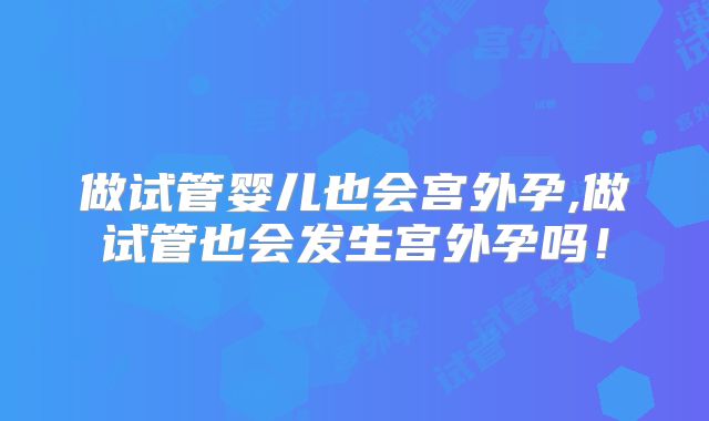 做试管婴儿也会宫外孕,做试管也会发生宫外孕吗！