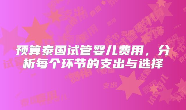 预算泰国试管婴儿费用，分析每个环节的支出与选择