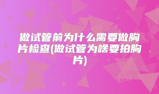 做试管前为什么需要做胸片检查(做试管为啥要拍胸片)