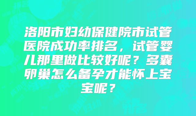 洛阳市妇幼保健院市试管医院成功率排名，试管婴儿那里做比较好呢？多囊卵巢怎么备孕才能怀上宝宝呢？