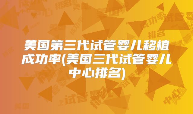 美国第三代试管婴儿移植成功率(美国三代试管婴儿中心排名)
