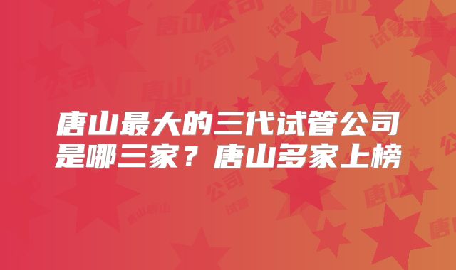 唐山最大的三代试管公司是哪三家?唐山多家上榜