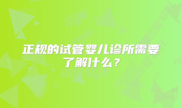 正规的试管婴儿诊所需要了解什么？