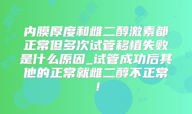 内膜厚度和雌二醇激素都正常但多次试管移植失败是什么原因_试管成功后其他的正常就雌二醇不正常！