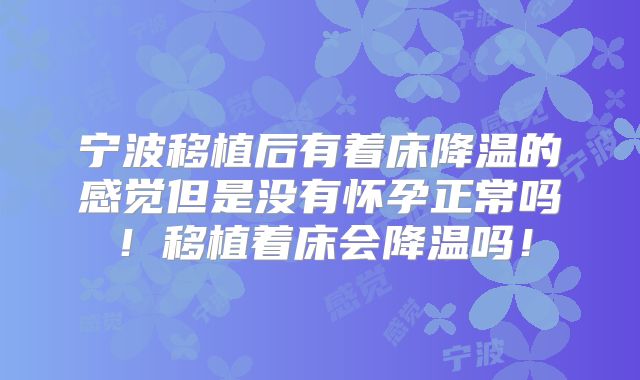 宁波移植后有着床降温的感觉但是没有怀孕正常吗！移植着床会降温吗！