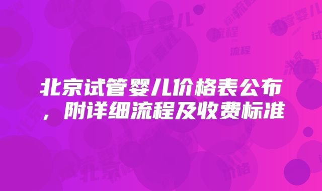北京试管婴儿价格表公布，附详细流程及收费标准