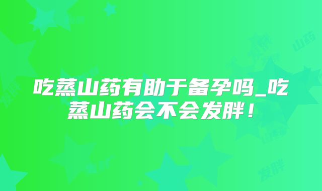 吃蒸山药有助于备孕吗_吃蒸山药会不会发胖!