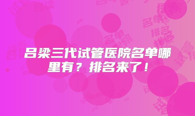 吕梁三代试管医院名单哪里有？排名来了！