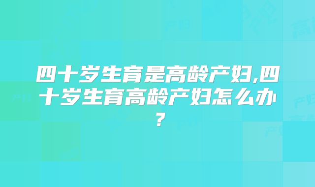 四十岁生育是高龄产妇,四十岁生育高龄产妇怎么办？
