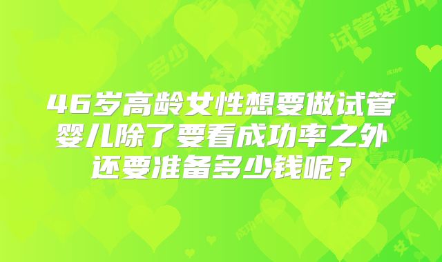 46岁高龄女性想要做试管婴儿除了要看成功率之外还要准备多少钱呢？