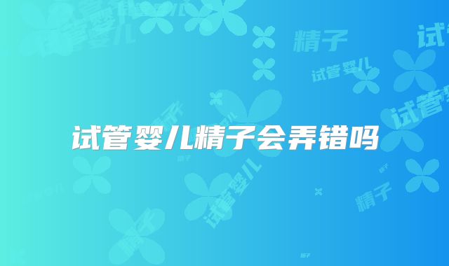 试管婴儿精子会弄错吗