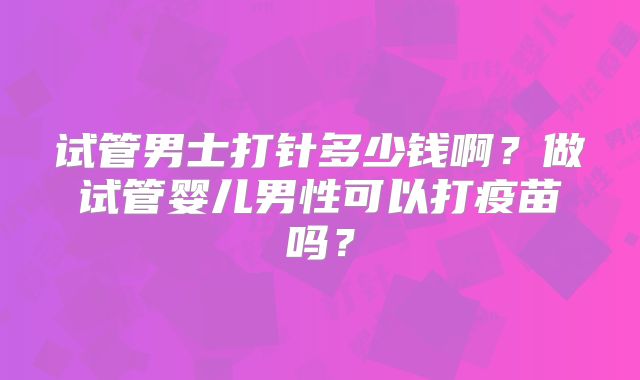 试管男士打针多少钱啊?做试管婴儿男性可以打疫苗吗?
