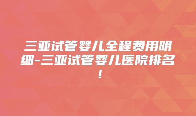 三亚试管婴儿全程费用明细-三亚试管婴儿医院排名!