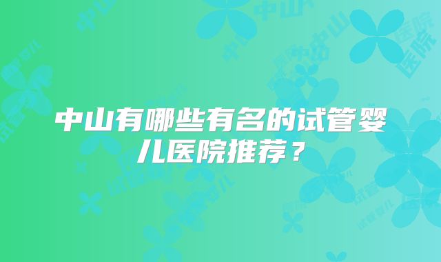 中山有哪些有名的试管婴儿医院推荐？