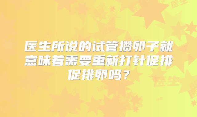 医生所说的试管攒卵子就意味着需要重新打针促排促排卵吗?