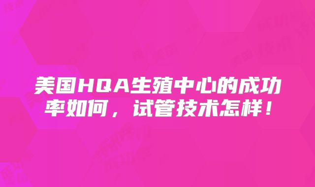 美国HQA生殖中心的成功率如何,试管技术怎样!