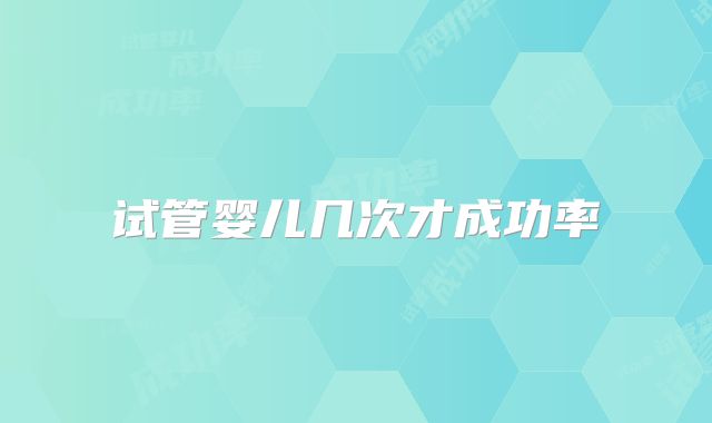 试管婴儿几次才成功率