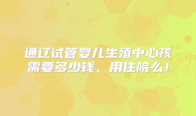 通辽试管婴儿生殖中心孩需要多少钱,用住院么!