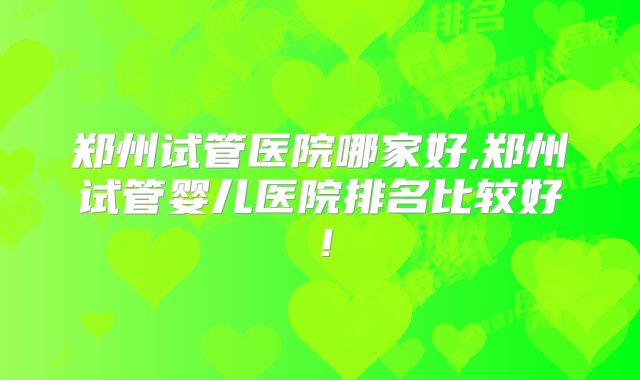 郑州试管医院哪家好,郑州试管婴儿医院排名比较好!