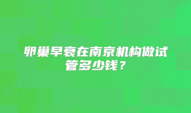 卵巢早衰在南京机构做试管多少钱？