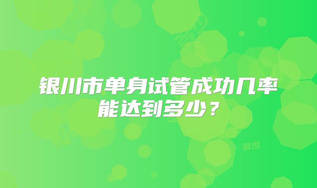 银川市单身试管成功几率能达到多少？