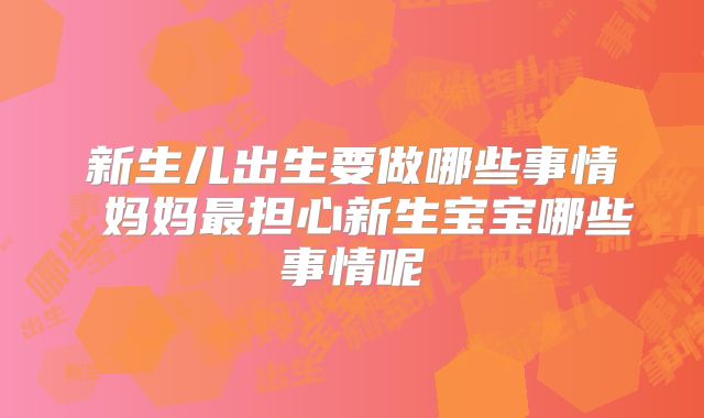 新生儿出生要做哪些事情 妈妈最担心新生宝宝哪些事情呢