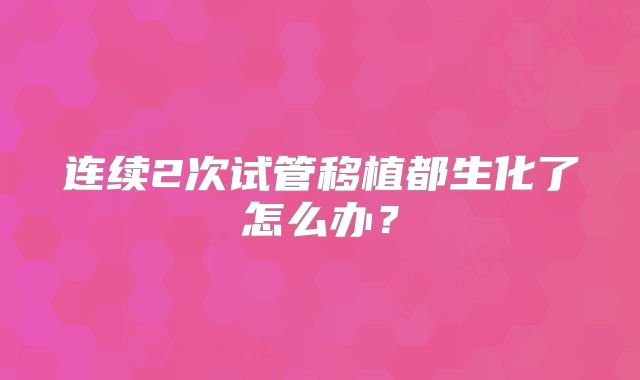 连续2次试管移植都生化了怎么办？