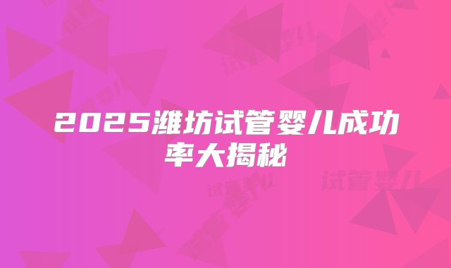 2025潍坊试管婴儿成功率大揭秘