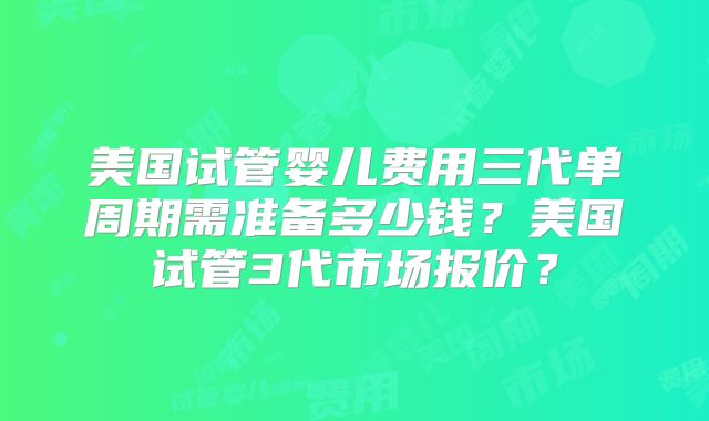 美国试管婴儿费用三代单周期需准备多少钱？美国试管3代市场报价？