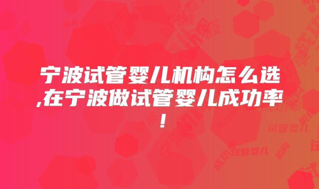 宁波试管婴儿机构怎么选,在宁波做试管婴儿成功率！