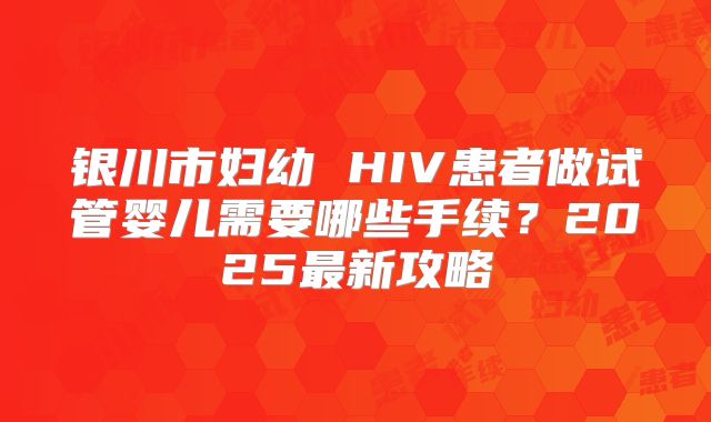 银川市妇幼 HIV患者做试管婴儿需要哪些手续？2025最新攻略