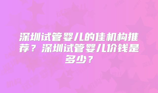 深圳试管婴儿的佳机构推荐？深圳试管婴儿价钱是多少？