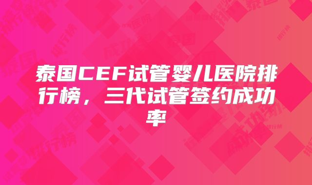 泰国CEF试管婴儿医院排行榜，三代试管签约成功率