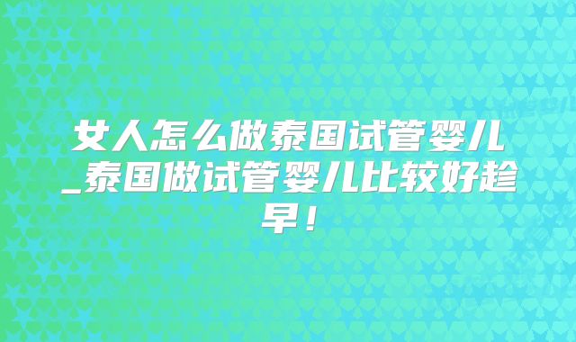 女人怎么做泰国试管婴儿_泰国做试管婴儿比较好趁早!