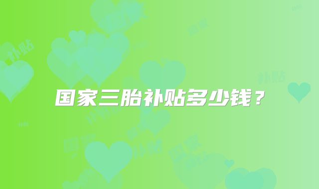 国家三胎补贴多少钱？