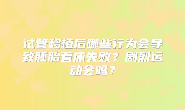 试管移植后哪些行为会导致胚胎着床失败？剧烈运动会吗？