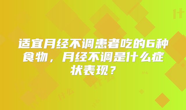 适宜月经不调患者吃的6种食物，月经不调是什么症状表现？